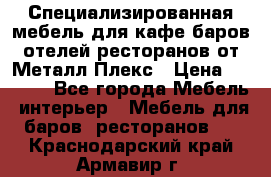 Специализированная мебель для кафе,баров,отелей,ресторанов от Металл Плекс › Цена ­ 5 000 - Все города Мебель, интерьер » Мебель для баров, ресторанов   . Краснодарский край,Армавир г.